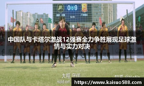 中国队与卡塔尔激战12强赛全力争胜展现足球激情与实力对决